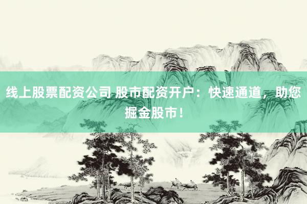 线上股票配资公司 股市配资开户：快速通道，助您掘金股市！