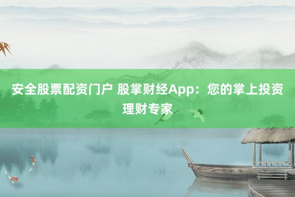 安全股票配资门户 股掌财经App：您的掌上投资理财专家