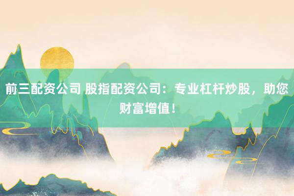 前三配资公司 股指配资公司：专业杠杆炒股，助您财富增值！