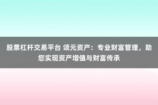 股票杠杆交易平台 颂元资产：专业财富管理，助您实现资产增值与财富传承