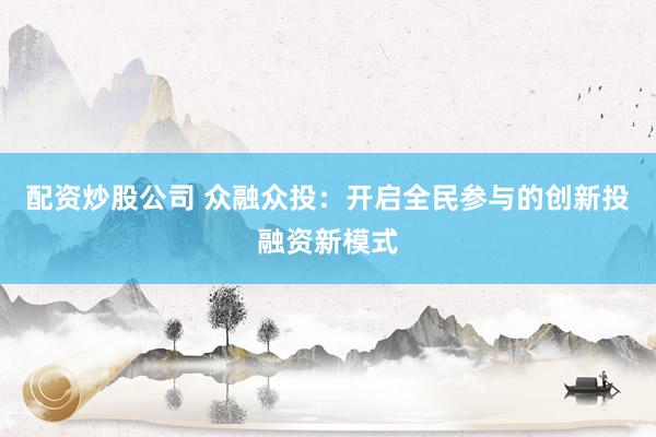 配资炒股公司 众融众投：开启全民参与的创新投融资新模式