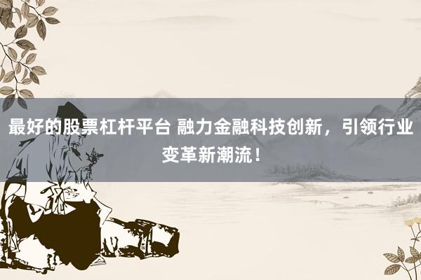 最好的股票杠杆平台 融力金融科技创新，引领行业变革新潮流！