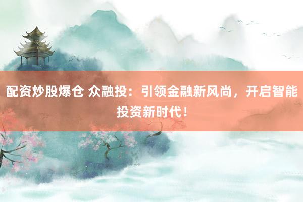 配资炒股爆仓 众融投：引领金融新风尚，开启智能投资新时代！