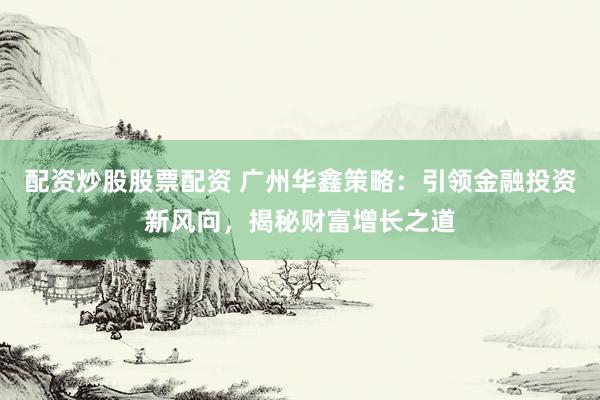 配资炒股股票配资 广州华鑫策略：引领金融投资新风向，揭秘财富增长之道