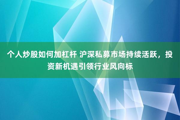 个人炒股如何加杠杆 沪深私募市场持续活跃，投资新机遇引领行业风向标