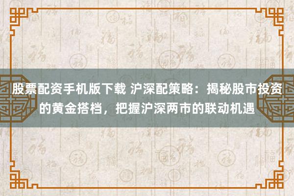 股票配资手机版下载 沪深配策略：揭秘股市投资的黄金搭档，把握沪深两市的联动机遇