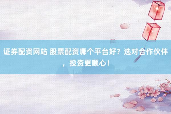 证券配资网站 股票配资哪个平台好？选对合作伙伴，投资更顺心！