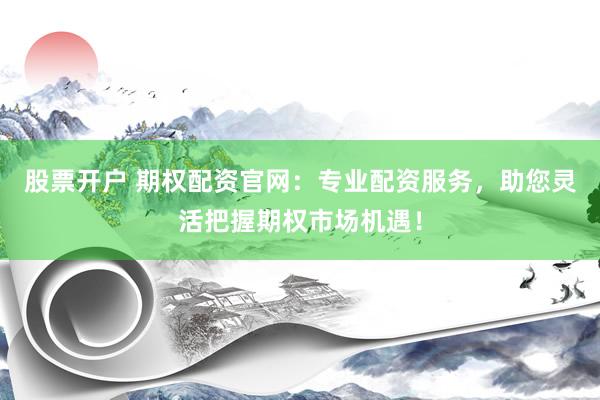 股票开户 期权配资官网：专业配资服务，助您灵活把握期权市场机遇！