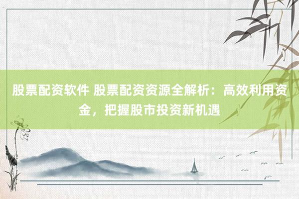 股票配资软件 股票配资资源全解析：高效利用资金，把握股市投资新机遇