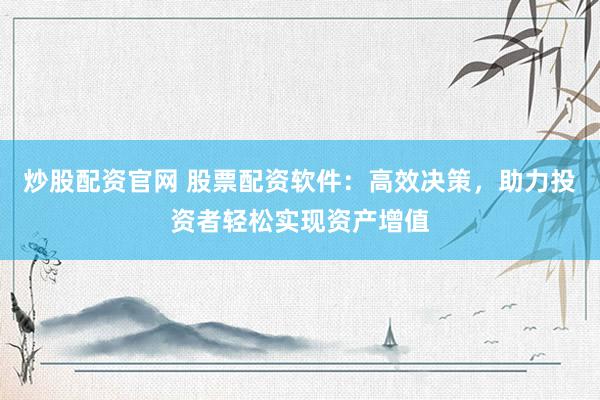 炒股配资官网 股票配资软件：高效决策，助力投资者轻松实现资产增值