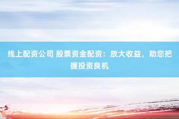 线上配资公司 股票资金配资：放大收益，助您把握投资良机