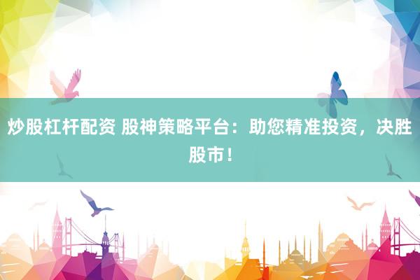 炒股杠杆配资 股神策略平台：助您精准投资，决胜股市！