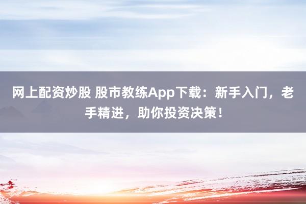 网上配资炒股 股市教练App下载：新手入门，老手精进，助你投资决策！