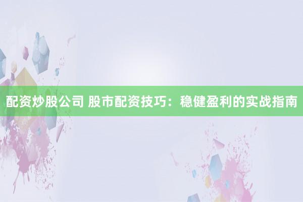 配资炒股公司 股市配资技巧：稳健盈利的实战指南