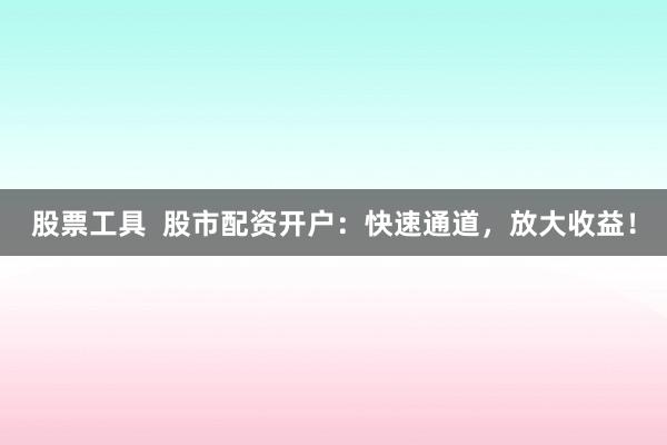 股票工具  股市配资开户：快速通道，放大收益！