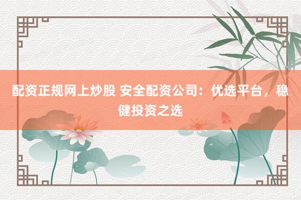 配资正规网上炒股 安全配资公司：优选平台，稳健投资之选