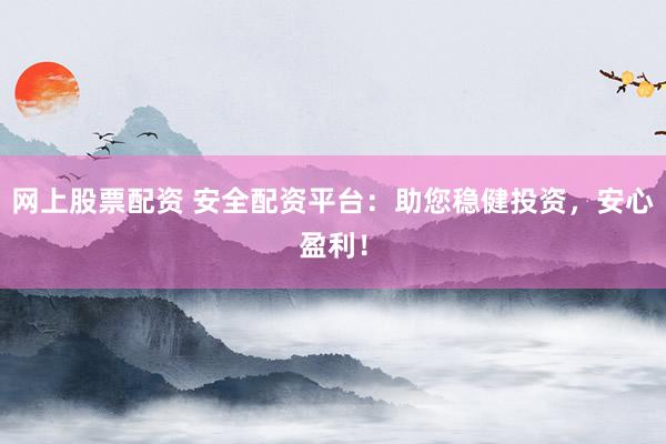网上股票配资 安全配资平台：助您稳健投资，安心盈利！