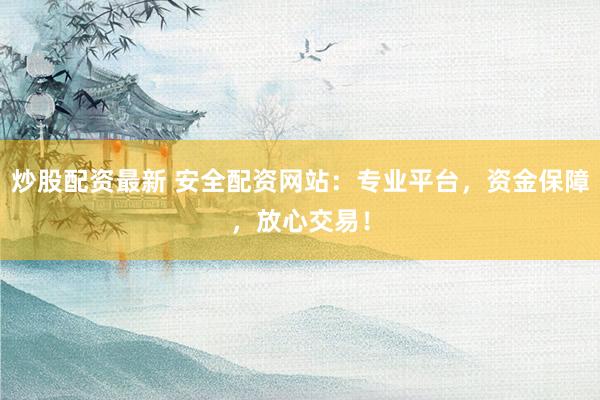 炒股配资最新 安全配资网站：专业平台，资金保障，放心交易！