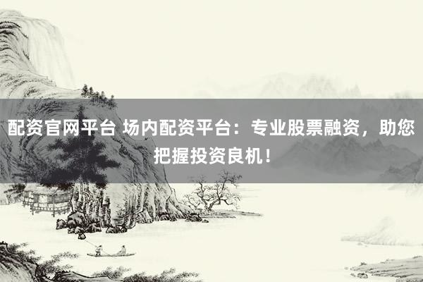 配资官网平台 场内配资平台：专业股票融资，助您把握投资良机！