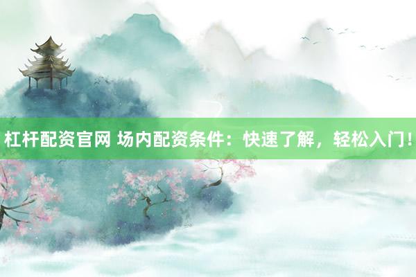 杠杆配资官网 场内配资条件：快速了解，轻松入门！