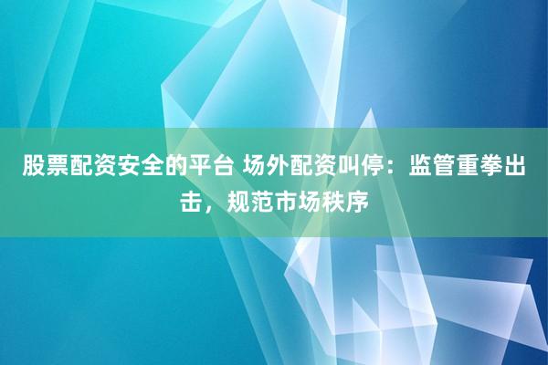 股票配资安全的平台 场外配资叫停：监管重拳出击，规范市场秩序