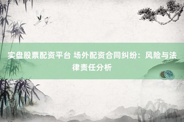 实盘股票配资平台 场外配资合同纠纷：风险与法律责任分析