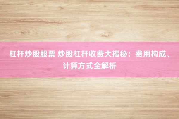 杠杆炒股股票 炒股杠杆收费大揭秘：费用构成、计算方式全解析