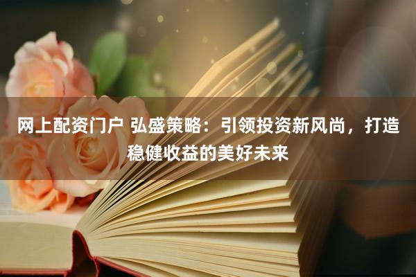 网上配资门户 弘盛策略：引领投资新风尚，打造稳健收益的美好未来