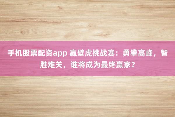 手机股票配资app 赢壁虎挑战赛：勇攀高峰，智胜难关，谁将成为最终赢家？