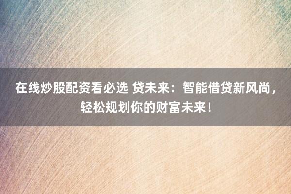 在线炒股配资看必选 贷未来：智能借贷新风尚，轻松规划你的财富未来！