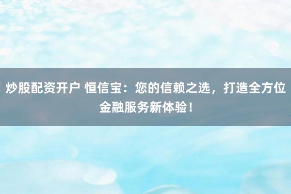 炒股配资开户 恒信宝：您的信赖之选，打造全方位金融服务新体验！