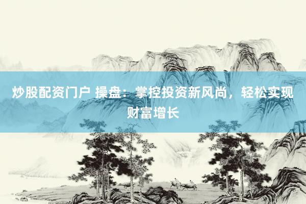 炒股配资门户 操盘：掌控投资新风尚，轻松实现财富增长