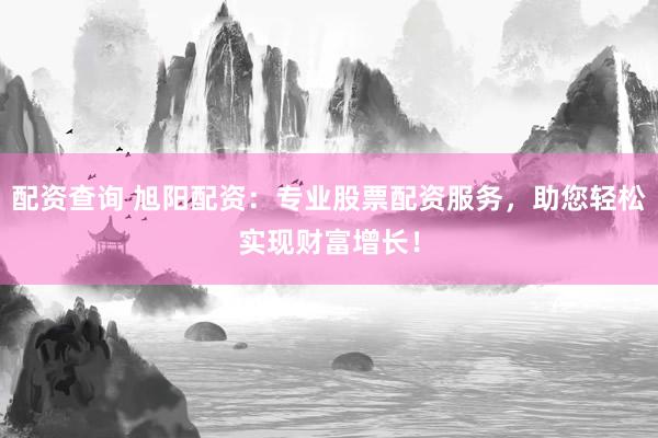 配资查询 旭阳配资：专业股票配资服务，助您轻松实现财富增长！