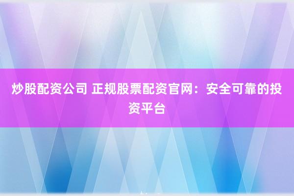 炒股配资公司 正规股票配资官网：安全可靠的投资平台