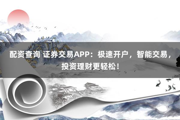 配资查询 证券交易APP：极速开户，智能交易，投资理财更轻松！