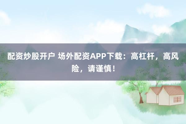 配资炒股开户 场外配资APP下载：高杠杆，高风险，请谨慎！