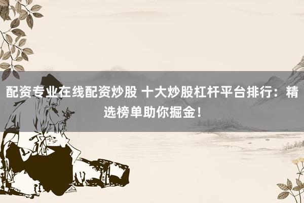 配资专业在线配资炒股 十大炒股杠杆平台排行：精选榜单助你掘金！