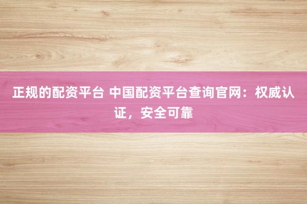正规的配资平台 中国配资平台查询官网：权威认证，安全可靠