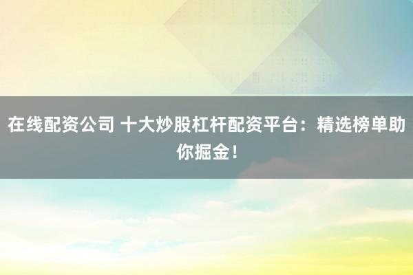 在线配资公司 十大炒股杠杆配资平台：精选榜单助你掘金！