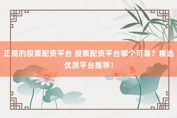 正规的股票配资平台 股票配资平台哪个可靠？精选优质平台推荐！