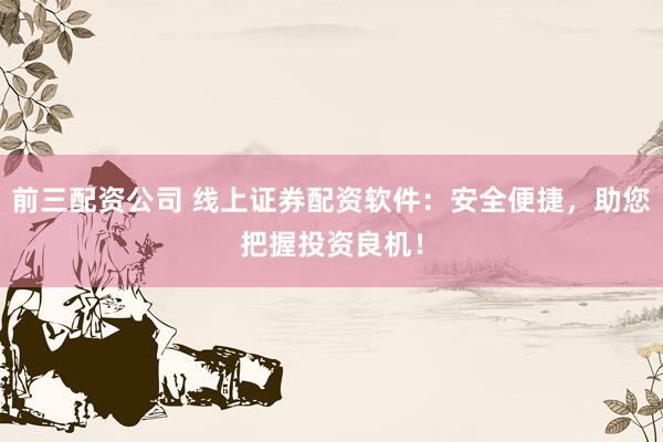 前三配资公司 线上证券配资软件：安全便捷，助您把握投资良机！