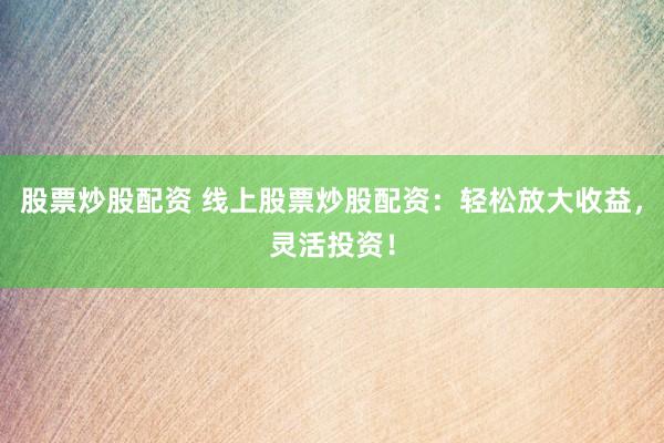 股票炒股配资 线上股票炒股配资：轻松放大收益，灵活投资！