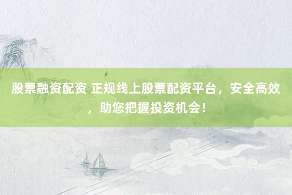 股票融资配资 正规线上股票配资平台，安全高效，助您把握投资机会！