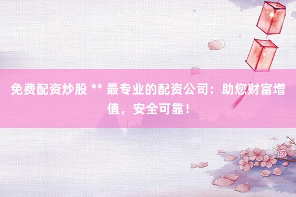 免费配资炒股 ** 最专业的配资公司：助您财富增值，安全可靠！
