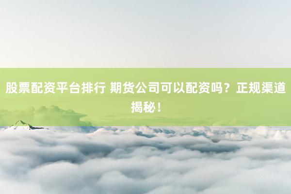 股票配资平台排行 期货公司可以配资吗？正规渠道揭秘！