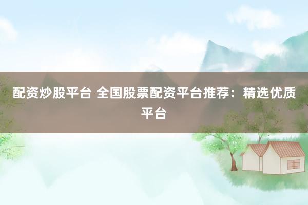 配资炒股平台 全国股票配资平台推荐：精选优质平台