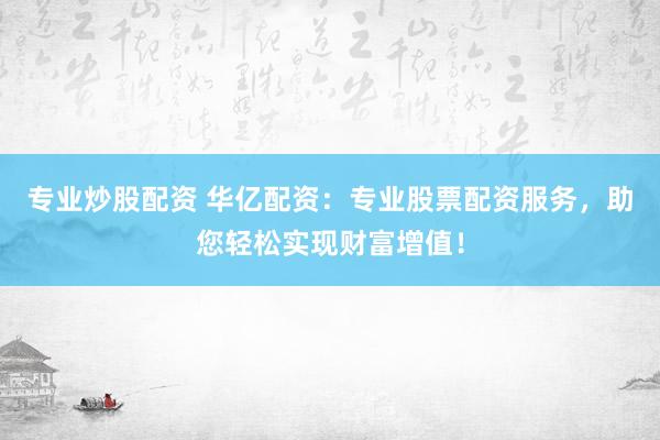 专业炒股配资 华亿配资：专业股票配资服务，助您轻松实现财富增值！