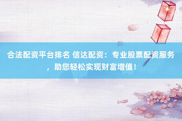 合法配资平台排名 信达配资：专业股票配资服务，助您轻松实现财富增值！