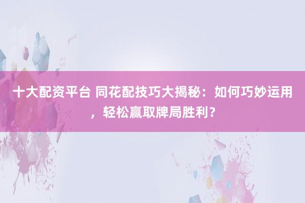 十大配资平台 同花配技巧大揭秘：如何巧妙运用，轻松赢取牌局胜利？