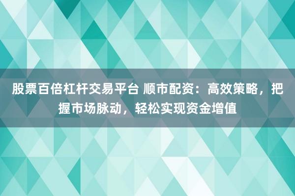 股票百倍杠杆交易平台 顺市配资：高效策略，把握市场脉动，轻松实现资金增值